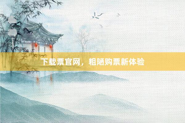 下载票官网，粗陋购票新体验