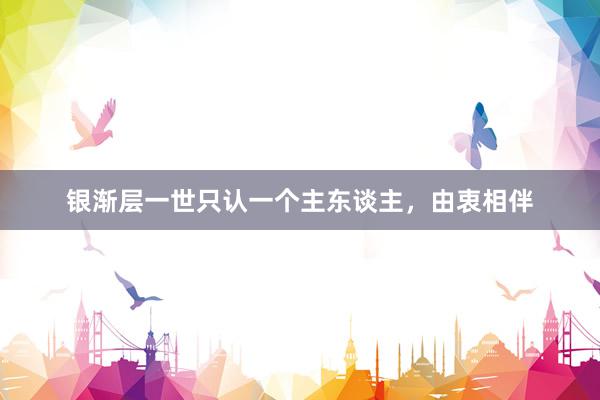 银渐层一世只认一个主东谈主，由衷相伴